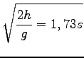 $\displaystyle \sqrt{{\frac{2h}{g}=1,73s}}$