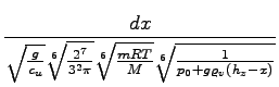 $\displaystyle {\frac{{dx}}{{\sqrt{\frac{g}{c_u}}\sqrt[6]{\frac{2^7}{3^2\pi}}\sqrt[6]{\frac{mRT}{M}}\sqrt[6]{\frac{1}{p_0+g\varrho_v(h_z-x)}}}}}$