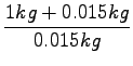 $\displaystyle {\frac{{1kg + 0.015kg}}{{0.015kg}}}$